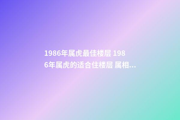 1986年属虎最佳楼层 1986年属虎的适合住楼层 属相虎买房子买几楼最好，1986年属虎的买楼房几楼好？-第1张-观点-玄机派